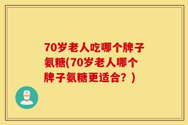 70岁老人吃哪个牌子氨糖(70岁老人哪个牌子氨糖更适合？)