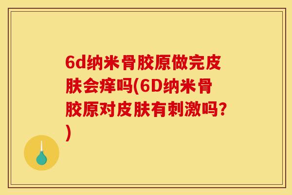 6d纳米骨胶原做完皮肤会痒吗(6D纳米骨胶原对皮肤有刺激吗?) 6d纳米骨胶原做完皮肤会痒吗(6D纳米骨胶原对皮肤有刺激吗?)