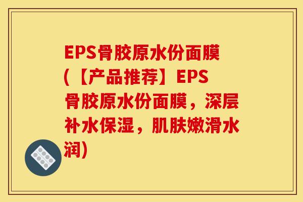EPS骨胶原水份面膜(【产品推荐】EPS骨胶原水份面膜,深层补水保湿,肌肤嫩滑水润) EPS骨胶原水份面膜(【产品推荐】EPS骨胶原水份面膜,深层补水保湿,肌肤嫩滑水润)