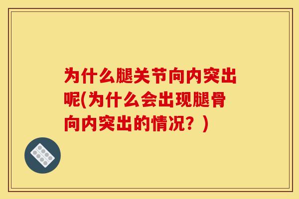为什么腿关节向内突出呢(为什么会出现腿骨向内突出的情况?) 为什么腿关节向内突出呢(为什么会出现腿骨向内突出的情况?)