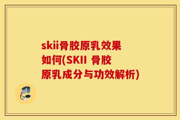 skii骨胶原乳效果如何(SKII 骨胶原乳成分与功效解析)