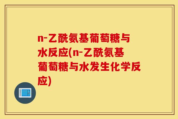 n-乙酰氨基葡萄糖与水反应(n-乙酰氨基葡萄糖与水发生化学反应)