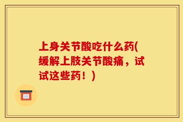 上身关节酸吃什么药(缓解上肢关节酸痛，试试这些药！)