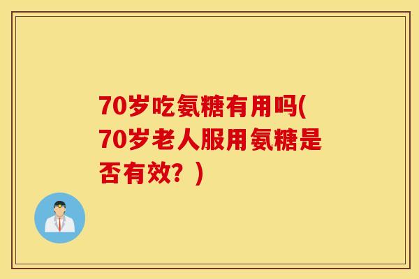 70岁吃氨糖有用吗(70岁老人服用氨糖是否有效？)