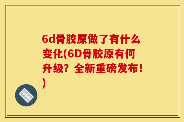 6d骨胶原做了有什么变化(6D骨胶原有何升级？全新重磅发布！)