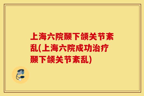 上海六院颞下颌关节紊乱(上海六院成功治疗颞下颌关节紊乱)