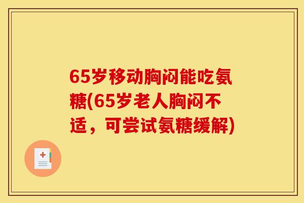 65岁移动胸闷能吃氨糖(65岁老人胸闷不适，可尝试氨糖缓解)