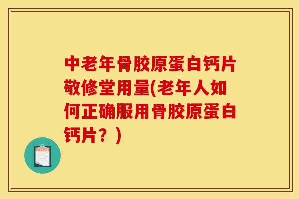 中老年骨胶原蛋白钙片敬修堂用量(老年人如何正确服用骨胶原蛋白钙片？)