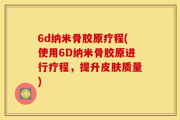 6d纳米骨胶原疗程(使用6D纳米骨胶原进行疗程，提升皮肤质量)