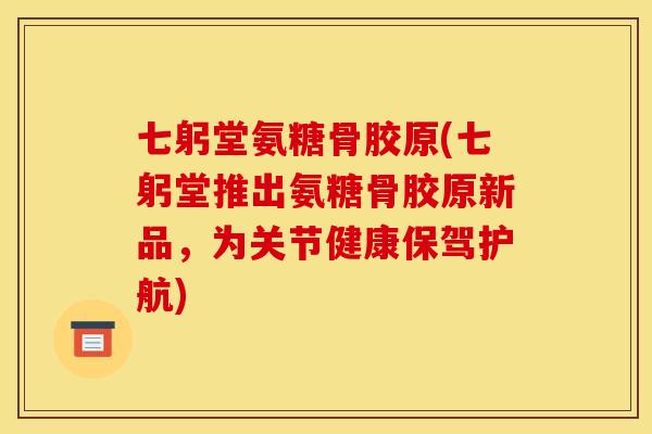 七躬堂氨糖骨胶原(七躬堂推出氨糖骨胶原新品，为关节健康保驾护航)