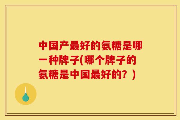 中国产最好的氨糖是哪一种牌子(哪个牌子的氨糖是中国最好的？)