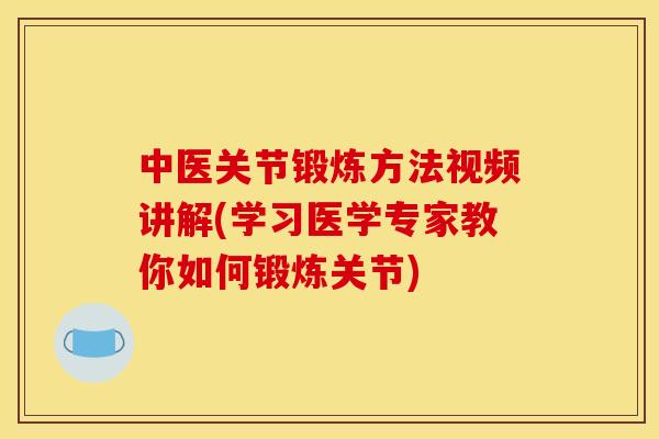 中医关节锻炼方法视频讲解(学习医学专家教你如何锻炼关节)
