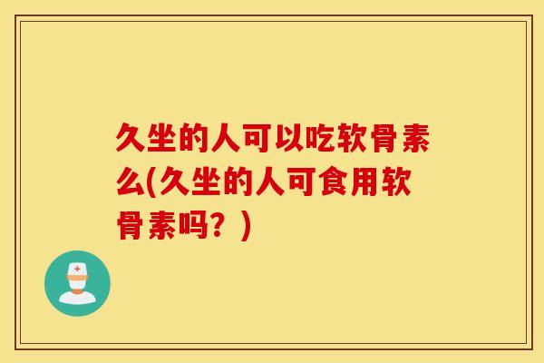 久坐的人可以吃软骨素么(久坐的人可食用软骨素吗？)