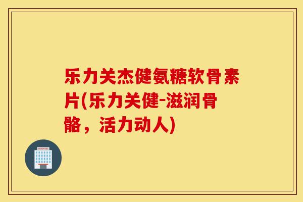 乐力关杰健氨糖软骨素片(乐力关健－滋润骨骼，活力动人)