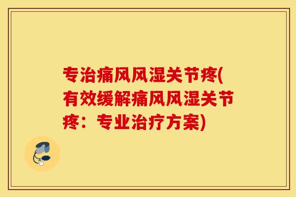 专治痛风风湿关节疼(有效缓解痛风风湿关节疼：专业治疗方案)
