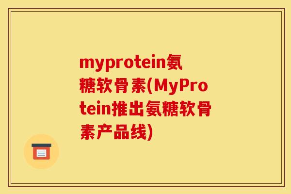 myprotein氨糖软骨素(MyProtein推出氨糖软骨素产品线)