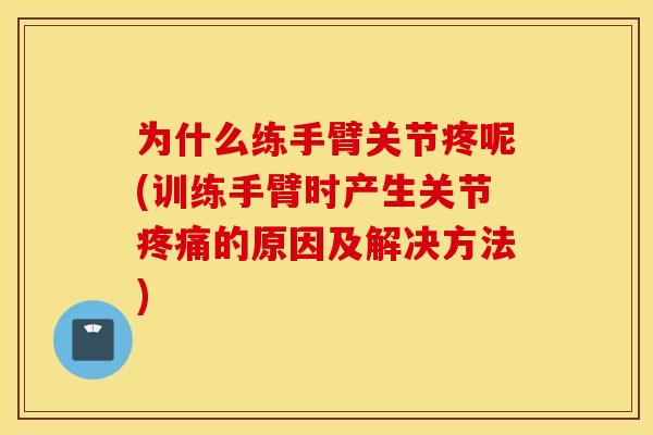 为什么练手臂关节疼呢(训练手臂时产生关节疼痛的原因及解决方法) 为什么练手臂关节疼呢(训练手臂时产生关节疼痛的原因及解决方法)