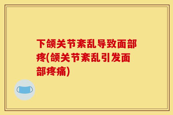 下颌关节紊乱导致面部疼(颌关节紊乱引发面部疼痛)