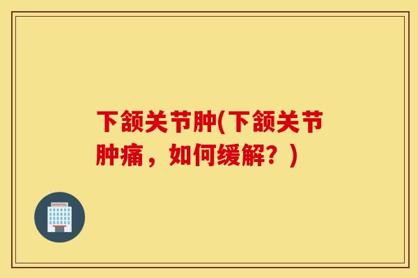 下颔关节肿(下颔关节肿痛，如何缓解？)