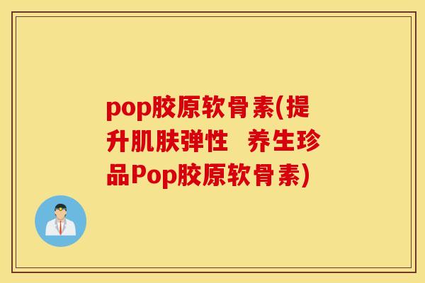 pop胶原软骨素(提升肌肤弹性  养生珍品Pop胶原软骨素)