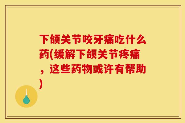 下颌关节咬牙痛吃什么药(缓解下颌关节疼痛,这些药物或许有帮助) 下颌关节咬牙痛吃什么药(缓解下颌关节疼痛,这些药物或许有帮助)