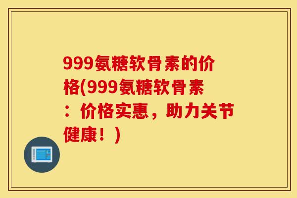 999氨糖软骨素的价格(999氨糖软骨素：价格实惠，助力关节健康！)