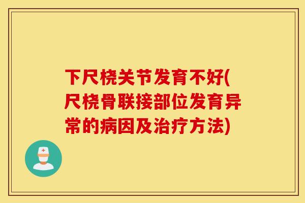 下尺桡关节发育不好(尺桡骨联接部位发育异常的病因及治疗方法)