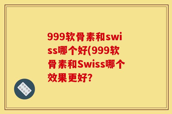 999软骨素和swiss哪个好(999软骨素和Swiss哪个效果更好？