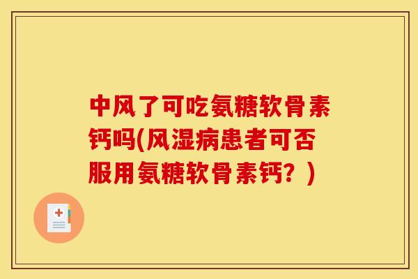中风了可吃氨糖软骨素钙吗(风湿病患者可否服用氨糖软骨素钙？)