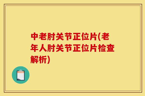 中老肘关节正位片(老年人肘关节正位片检查解析)