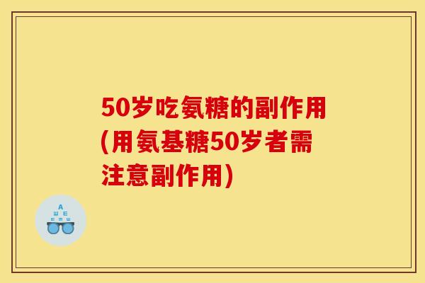 50岁吃氨糖的副作用(用氨基糖50岁者需注意副作用)