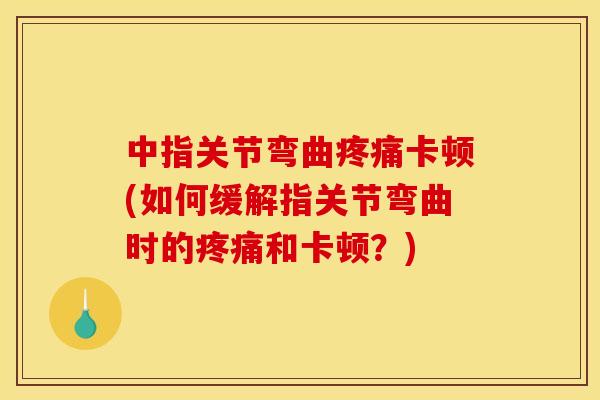 中指关节弯曲疼痛卡顿(如何缓解指关节弯曲时的疼痛和卡顿?) 中指关节弯曲疼痛卡顿(如何缓解指关节弯曲时的疼痛和卡顿?)