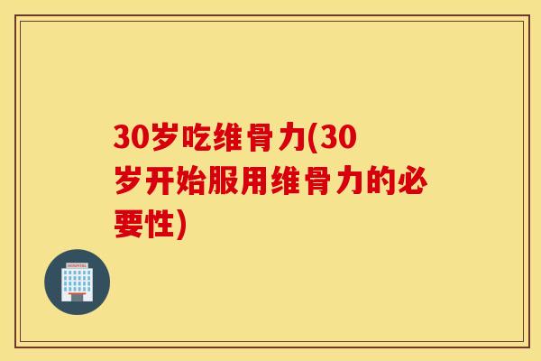 30岁吃维骨力(30岁开始服用维骨力的必要性)