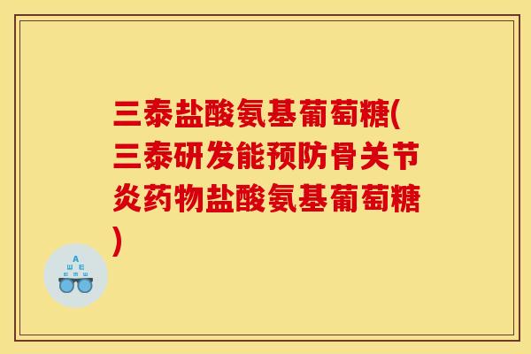 三泰盐酸氨基葡萄糖(三泰研发能预防骨关节炎药物盐酸氨基葡萄糖)