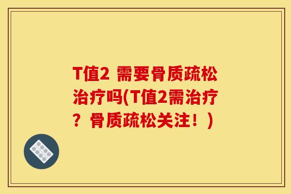 T值2 需要骨质疏松治疗吗(T值2需治疗？骨质疏松关注！)