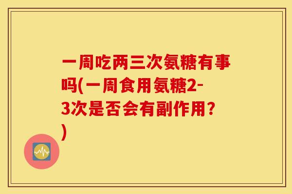 一周吃两三次氨糖有事吗(一周食用氨糖2-3次是否会有副作用？)