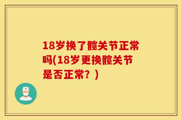 18岁换了髋关节正常吗(18岁更换髋关节是否正常？)