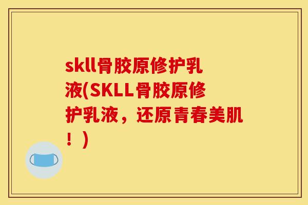 skll骨胶原修护乳液(SKLL骨胶原修护乳液,还原青春美肌!) skll骨胶原修护乳液(SKLL骨胶原修护乳液,还原青春美肌!)