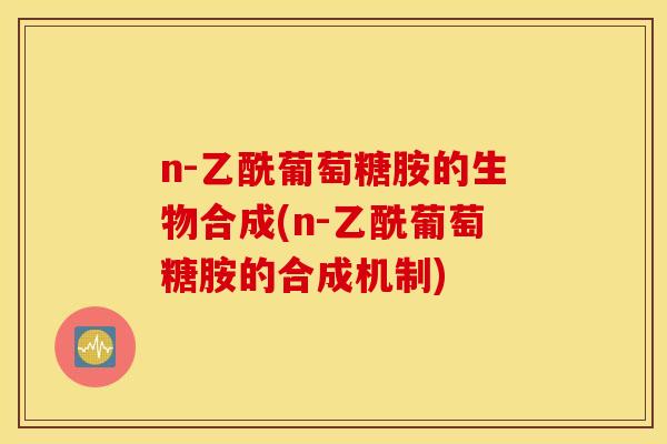 n-乙酰葡萄糖胺的生物合成(n-乙酰葡萄糖胺的合成机制)