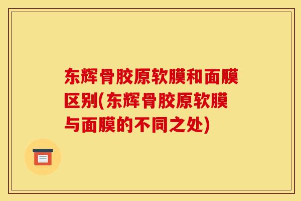 东辉骨胶原软膜和面膜区别(东辉骨胶原软膜与面膜的不同之处)