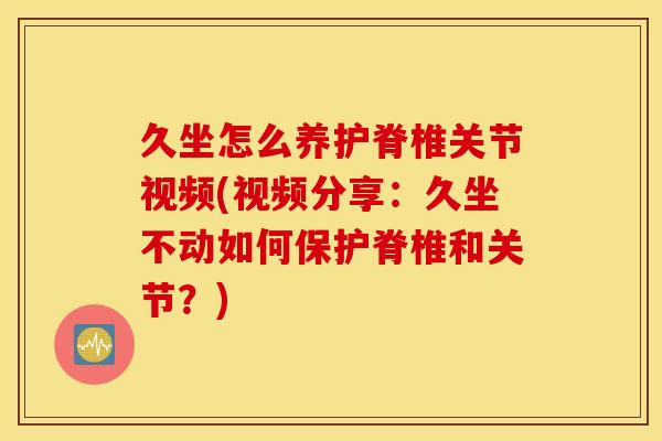 久坐怎么养护脊椎关节视频(视频分享：久坐不动如何保护脊椎和关节？)