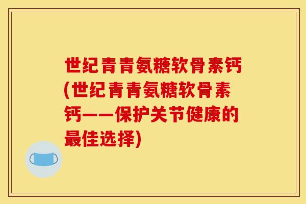 世纪青青氨糖软骨素钙(世纪青青氨糖软骨素钙——保护关节健康的最佳选择) 世纪青青氨糖软骨素钙(世纪青青氨糖软骨素钙——保护关节健康的最佳选择)