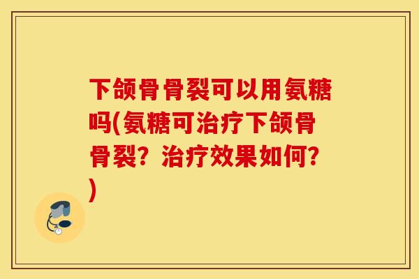 下颌骨骨裂可以用氨糖吗(氨糖可治疗下颌骨骨裂?治疗效果如何?) 下颌骨骨裂可以用氨糖吗(氨糖可治疗下颌骨骨裂?治疗效果如何?)