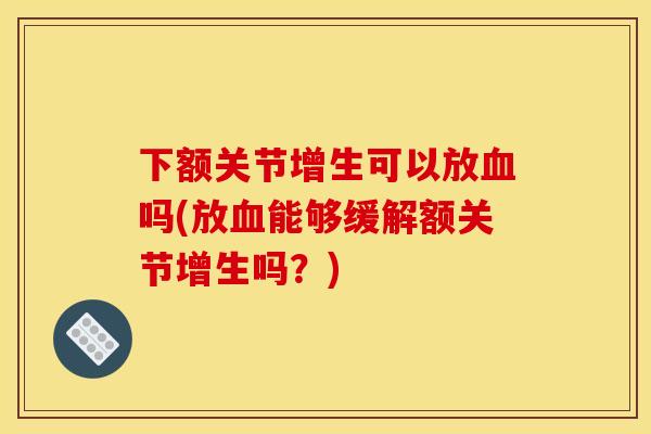 下额关节增生可以放血吗(放血能够缓解额关节增生吗?) 下额关节增生可以放血吗(放血能够缓解额关节增生吗?)