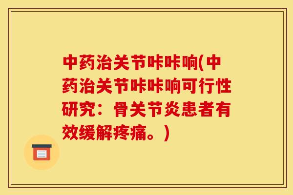 中药治关节咔咔响(中药治关节咔咔响可行性研究：骨关节炎患者有效缓解疼痛。)