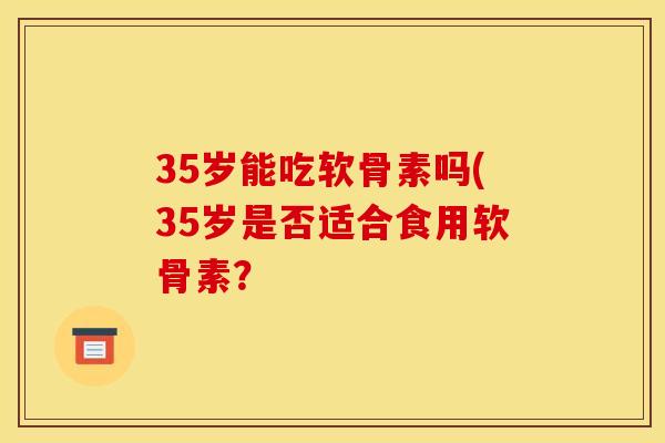 35岁能吃软骨素吗(35岁是否适合食用软骨素？