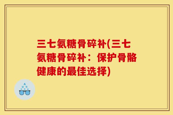 三七氨糖骨碎补(三七氨糖骨碎补：保护骨骼健康的最佳选择)