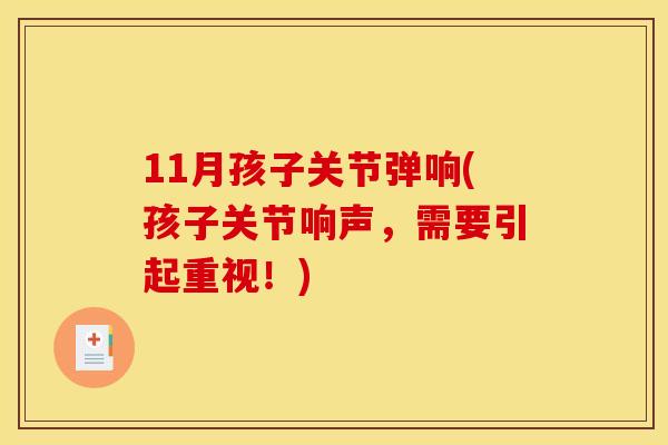 11月孩子关节弹响(孩子关节响声,需要引起重视!) 11月孩子关节弹响(孩子关节响声,需要引起重视!)