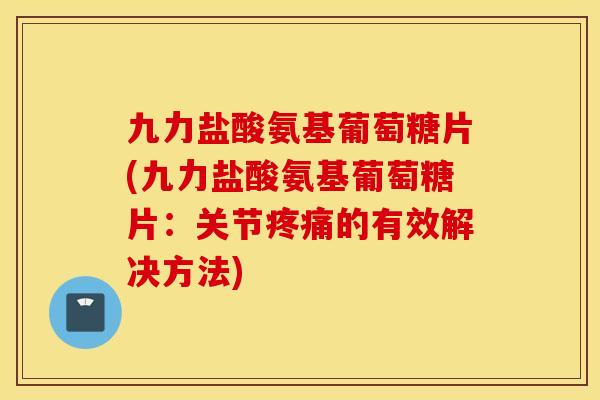 九力盐酸氨基葡萄糖片(九力盐酸氨基葡萄糖片：关节疼痛的有效解决方法)