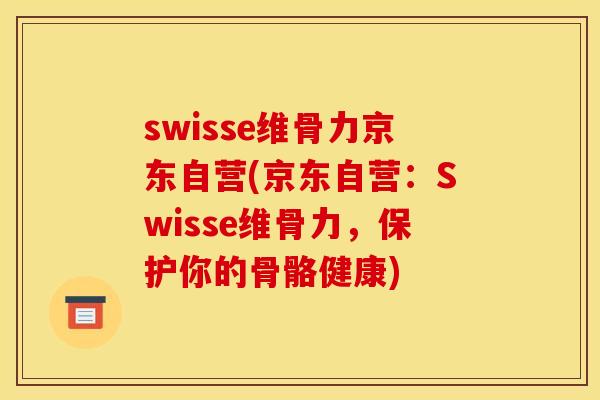 swisse维骨力京东自营(京东自营：Swisse维骨力，保护你的骨骼健康)